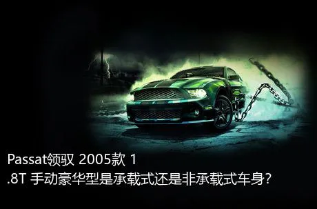 Passat领驭 2005款 1.8T 手动豪华型是承载式还是非承载式车身？