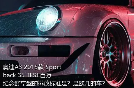 奥迪A3 2015款 Sportback 35 TFSI 百万纪念舒享型的排放标准是？是欧几的车？