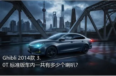 Ghibli 2014款 3.0T 标准版车内一共有多少个喇叭？