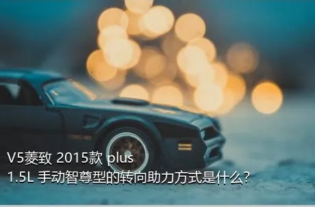 V5菱致 2015款 plus 1.5L 手动智尊型的转向助力方式是什么？