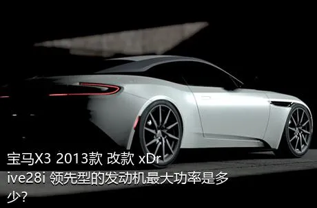宝马X3 2013款 改款 xDrive28i 领先型的发动机最大功率是多少？