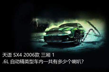 天语 SX4 2006款 三厢 1.6L 自动精英型车内一共有多少个喇叭？