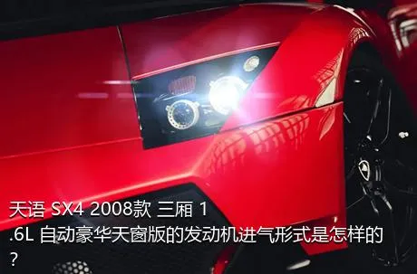 天语 SX4 2008款 三厢 1.6L 自动豪华天窗版的发动机进气形式是怎样的？