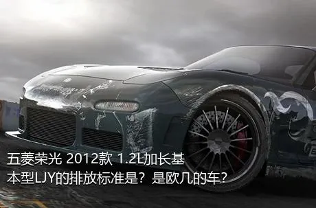 五菱荣光 2012款 1.2L加长基本型LJY的排放标准是？是欧几的车？
