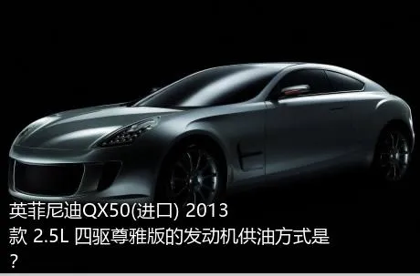 英菲尼迪QX50(进口) 2013款 2.5L 四驱尊雅版的发动机供油方式是？