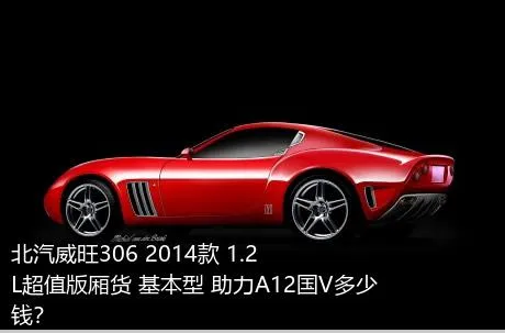 北汽威旺306 2014款 1.2L超值版厢货 基本型 助力A12国V多少钱？