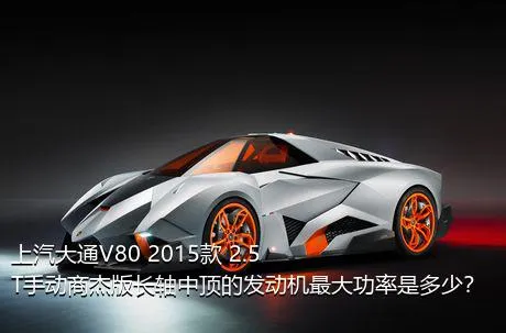 上汽大通V80 2015款 2.5T手动商杰版长轴中顶的发动机最大功率是多少？