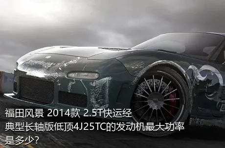 福田风景 2014款 2.5T快运经典型长轴版低顶4J25TC的发动机最大功率是多少？