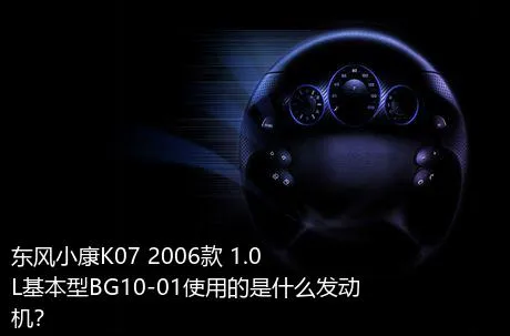 东风小康K07 2006款 1.0L基本型BG10-01使用的是什么发动机？