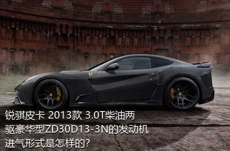 锐骐皮卡 2013款 3.0T柴油两驱豪华型ZD30D13-3N的发动机进气形式是怎样的？