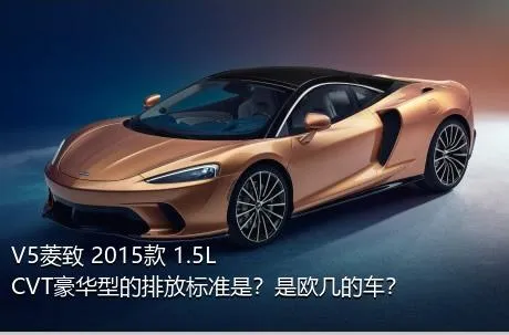 V5菱致 2015款 1.5L CVT豪华型的排放标准是？是欧几的车？