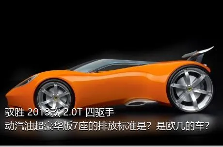 驭胜 2013款 2.0T 四驱手动汽油超豪华版7座的排放标准是？是欧几的车？