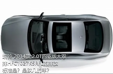 瑞铃 2014款 2.0T四驱版大双排HFC1027K5RFL的排放标准是？是欧几的车？