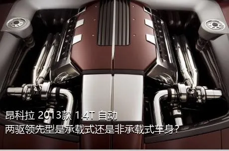 昂科拉 2013款 1.4T 自动两驱领先型是承载式还是非承载式车身？