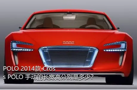 POLO 2014款 Cross POLO 手动的长宽高分别是多少？