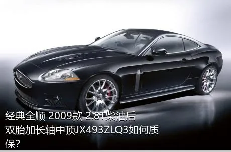 经典全顺 2009款 2.8T柴油后双胎加长轴中顶JX493ZLQ3如何质保？