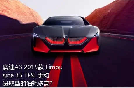 奥迪A3 2015款 Limousine 35 TFSI 手动进取型的油耗多高？