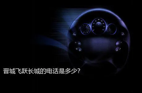 晋城飞跃长城的电话是多少？