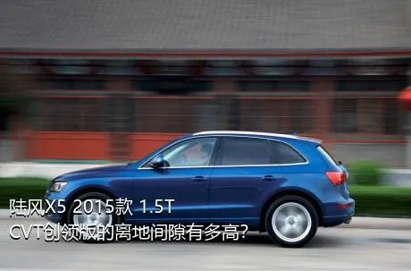 陆风X5 2015款 1.5T CVT创领版的离地间隙有多高？