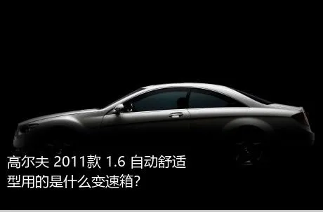 高尔夫 2011款 1.6 自动舒适型用的是什么变速箱？