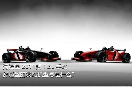 海福星 2011款 1.3L 手动舒适型的发动机型号是什么？