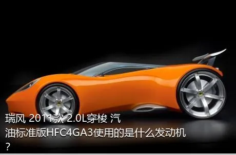 瑞风 2011款 2.0L穿梭 汽油标准版HFC4GA3使用的是什么发动机？