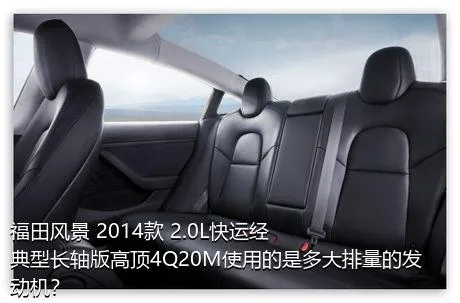 福田风景 2014款 2.0L快运经典型长轴版高顶4Q20M使用的是多大排量的发动机？