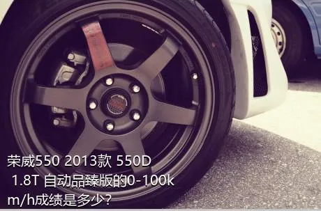 荣威550 2013款 550D 1.8T 自动品臻版的0-100km/h成绩是多少？