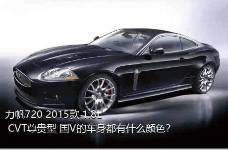 力帆720 2015款 1.8L CVT尊贵型 国V的车身都有什么颜色？