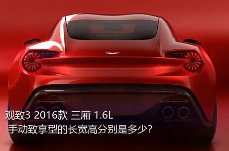观致3 2016款 三厢 1.6L 手动致享型的长宽高分别是多少？