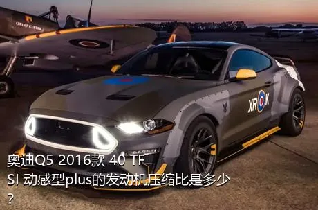 奥迪Q5 2016款 40 TFSI 动感型plus的发动机压缩比是多少？