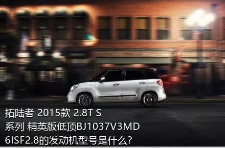 拓陆者 2015款 2.8T S系列 精英版低顶BJ1037V3MD6ISF2.8的发动机型号是什么？