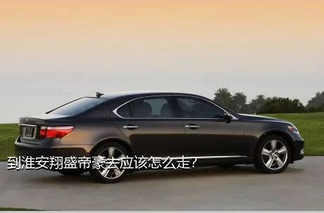 到淮安翔盛帝豪去应该怎么走？