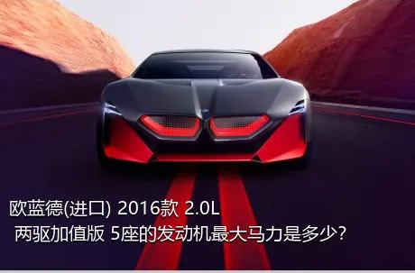 欧蓝德(进口) 2016款 2.0L 两驱加值版 5座的发动机最大马力是多少？