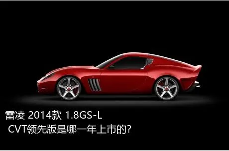 雷凌 2014款 1.8GS-L CVT领先版是哪一年上市的？