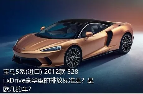 宝马5系(进口) 2012款 528i xDrive豪华型的排放标准是？是欧几的车？