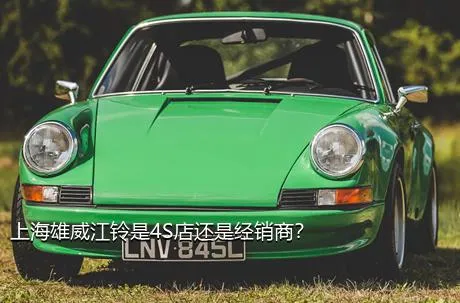 上海雄威江铃是4S店还是经销商？