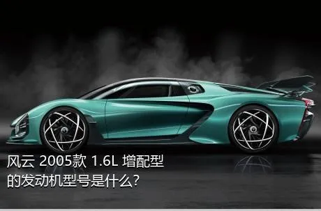风云 2005款 1.6L 增配型的发动机型号是什么？