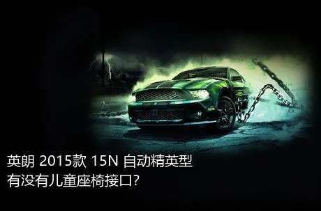 英朗 2015款 15N 自动精英型有没有儿童座椅接口？