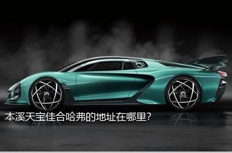 本溪天宝佳合哈弗的地址在哪里？
