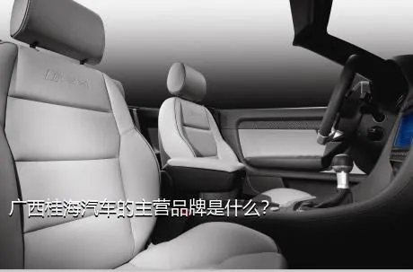 广西桂海汽车的主营品牌是什么？