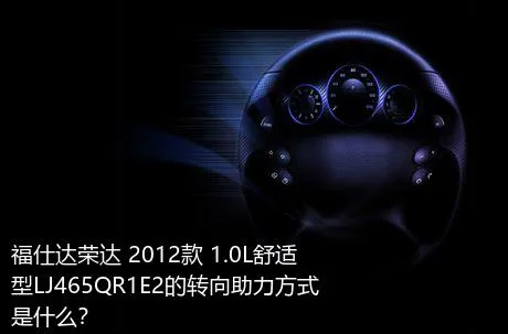 福仕达荣达 2012款 1.0L舒适型LJ465QR1E2的转向助力方式是什么？