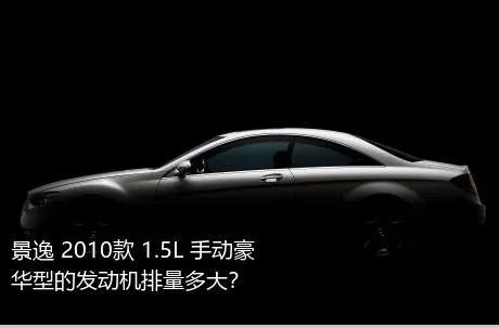 景逸 2010款 1.5L 手动豪华型的发动机排量多大？