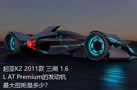 起亚K2 2011款 三厢 1.6L AT Premium的发动机最大扭矩是多少？