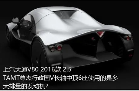 上汽大通V80 2016款 2.5TAMT尊杰行政国V长轴中顶6座使用的是多大排量的发动机？