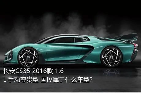 长安CS35 2016款 1.6L 手动尊贵型 国IV属于什么车型？