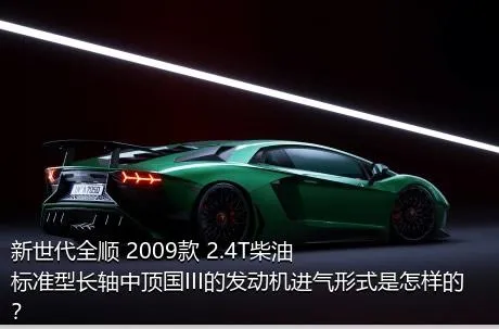 新世代全顺 2009款 2.4T柴油标准型长轴中顶国III的发动机进气形式是怎样的？