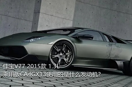 佳宝V77 2015款 1.3L乘用版CA4GX13使用的是什么发动机？