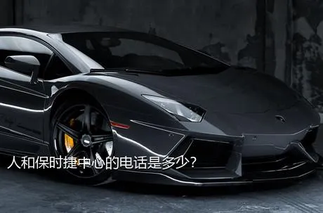 人和保时捷中心的电话是多少？