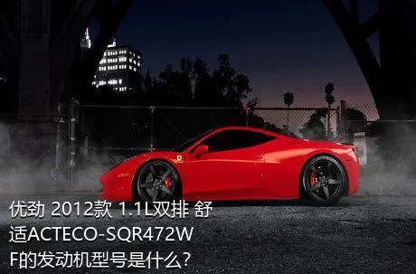 优劲 2012款 1.1L双排 舒适ACTECO-SQR472WF的发动机型号是什么？